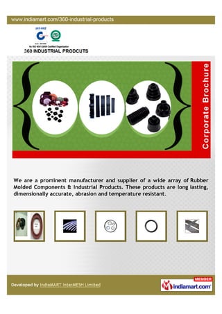 +91-8376808399
360 Industrial Products
www.360indproducts.net
360 Industrial Products is an ISO 9001:2008 certified
manufacturer and one of the largest supplier of a wide range of
Rubber Molded Components and Industrial Products. Our
products includes Gaskets, Dome Valves, Metallic Wipers and
others.
 