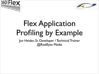 Flex Application
Proﬁling by Example
Jun Heider, Sr. Developer / Technical Trainer
             @RealEyes Media
 