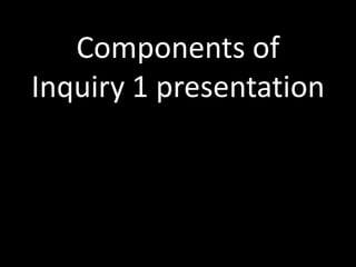 Components of Inquiry 1 presentation 
