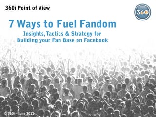 360i Point of View


  7 Ways to Fuel Fandom
         Insights, Tactics & Strategy for
       Building your Fan Base on Facebook




© 360i – June 2011
 