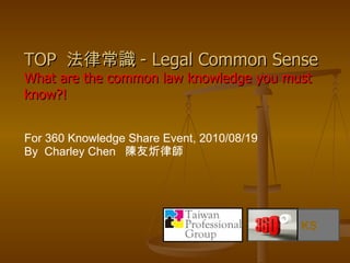 For 360 Knowledge Share Event, 2010/08/19 By  Charley Chen  陳友炘律師  TOP  法律常識 - Legal Common Sense What are the common law knowledge you must know?!   KS 
