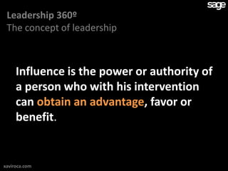 Leadership 360º
 The concept of leadership



     Influence is the power or authority of
     a person who with his intervention
     can obtain an advantage, favor or
     benefit.


xaviroca.com
 