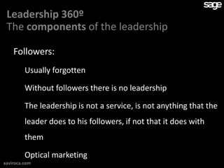 Leadership 360º
 The components of the leadership

    Followers:
         Usually forgotten

         Without followers there is no leadership

         The leadership is not a service, is not anything that the
         leader does to his followers, if not that it does with
         them

         Optical marketing
xaviroca.com
 
