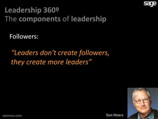 Leadership 360º
 The components of leadership

    Followers:

     “Leaders don't create followers,
     they create more leaders”




xaviroca.com                       Tom Peters
 