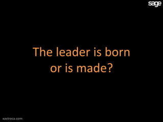 The leader is born
                  or is made?


xaviroca.com
 
