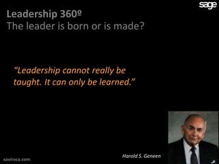 Leadership 360º
 The leader is born or is made?


    “Leadership cannot really be
    taught. It can only be learned.”




                                Harold S. Geneen
xaviroca.com
 