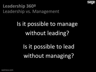 Leadership 360º
 Leadership vs. Management

               Is it possible to manage
                    without leading?

                 Is it possible to lead
                 without managing?

xaviroca.com
 