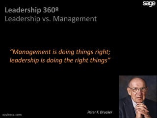 Leadership 360º
 Leadership vs. Management



    “Management is doing things right;
    leadership is doing the right things”




                                Peter F. Drucker
xaviroca.com
 