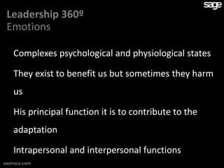 Leadership 360º
 Emotions

    Complexes psychological and physiological states

    They exist to benefit us but sometimes they harm
    us

    His principal function it is to contribute to the
    adaptation

    Intrapersonal and interpersonal functions
xaviroca.com
 