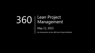 Lean Project
Management
.
May 11, 2015
360
An introduction to the 360 Lean Project Method.
 