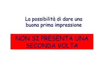 La possibilità di dare una
buona prima impressione
NON SI PRESENTA UNA
SECONDA VOLTA
 