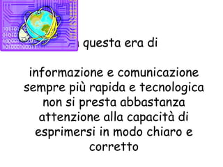 In questa era di
informazione e comunicazione
sempre più rapida e tecnologica
non si presta abbastanza
attenzione alla capacità di
esprimersi in modo chiaro e
corretto
 