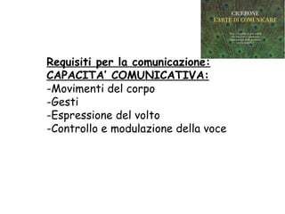 Requisiti per la comunicazione:
CAPACITA’ COMUNICATIVA:
-Movimenti del corpo
-Gesti
-Espressione del volto
-Controllo e modulazione della voce
 