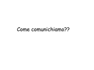 Come comunichiamo??
 