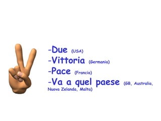 -Due (USA)
-Vittoria (Germania)
-Pace (Francia)
-Va a quel paese (GB, Australia,
Nuova Zelanda, Malta)
 