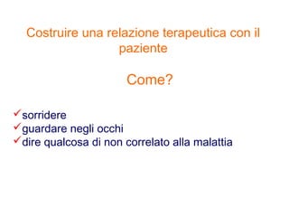 sorridere
guardare negli occhi
dire qualcosa di non correlato alla malattia
Costruire una relazione terapeutica con il
paziente
Come?
 
