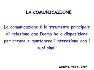 LA COMUNICAZIONE
La comunicazione è lo strumento principale
di relazione che l’uomo ha a disposizione
per creare e mantenere l’interazione con i
suoi simili
Quadrio, Venini, 1997
 