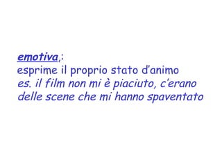 emotiva,:
esprime il proprio stato d’animo
es. il film non mi è piaciuto, c’erano
delle scene che mi hanno spaventato
 