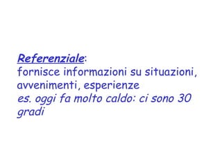 Referenziale:
fornisce informazioni su situazioni,
avvenimenti, esperienze
es. oggi fa molto caldo: ci sono 30
gradi
 
