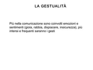Più nella comunicazione sono coinvolti emozioni e
sentimenti (gioia, rabbia, dispiacere, insicurezza), più
intensi e frequenti saranno i gesti
LA GESTUALITÀ
 