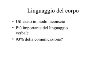 Linguaggio del corpo
• Utlizzato in modo inconscio
• Più importante del linguaggio
verbale
• 93% della comunicazione?
 