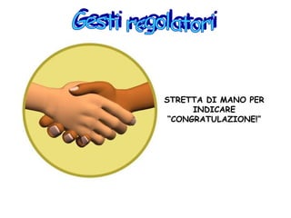 STRETTA DI MANO PER
INDICARE
“CONGRATULAZIONE!”
 