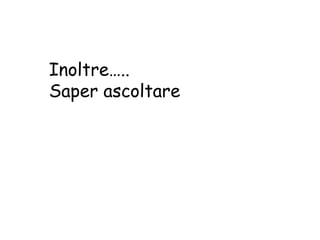 Inoltre…..
Saper ascoltare
 