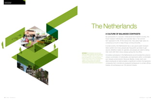 78 | Issue 65 | 360.steelcase.com 360.steelcase.com | Issue 65 | 79
The Netherlands
A culture of balanced contrasts
As participants in a secular, multicultural and tolerant society, the
Dutch respect individuality and typically take a “live and let
live” approach to life. At the same time, they place high value on
consensus at work to keep things running smoothly.
A small country, the Netherlands has a very good public transpor-
tation system and many people also frequently use bikes to get
around. Mobility is taken for granted, and people are used to taking
their work with them versus always going into the office.
Innovative workplaces in the Netherlands accommodate this culture’s
unique combination of individuality and teamwork within comfortable
and relaxed environments. Because flexible, mobile work and
desk-sharing are so well accepted, a significant number of progressive
companies don’t provide any assigned workspaces or private offices;
instead, all workspaces are 100 percent shared.
NOTABLE The Netherlands has extensive
health and safety regulations that set standards
for access to daylight, indoor air quality, noise
levels and ergonomics. No other European
country has so many norms on the ergonomic
quality of office furniture. User-adjusted
seating and worksurfaces are required to
accommodate a physically diverse population.
Country PRofiles
the netherlands
 