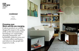 COALESSE.EU
Crossing over.
Work and life are merging.
Coalesse products are artfully
designed to improve the quality
of life at this intersection. Our
furnishings are comfortable,
elegantly purposeful, and
beautifully crafted to cross over
- between offices and homes,
and wherever else people feel
inspired to work.
Visalia sofa –
by Coalesse
Sebastopol table –
by Emilia Borgthorsdottir
 