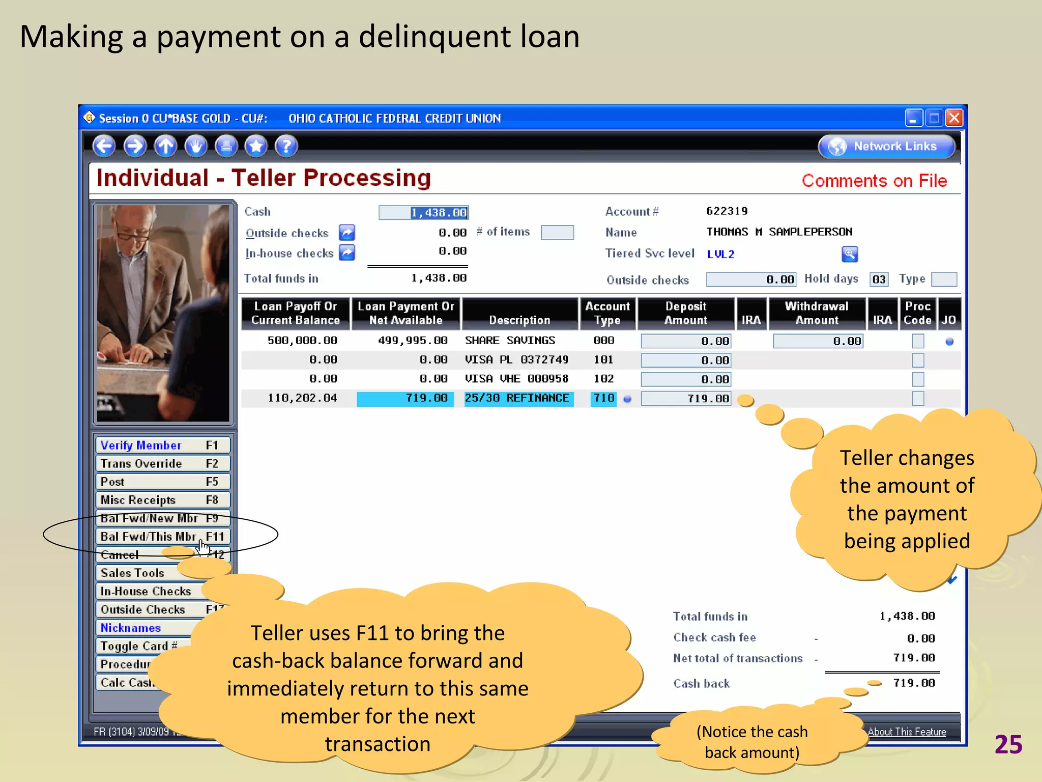 Making a payment on a delinquent loan Teller changes the amount of the payment being applied (Notice the cash back amount) Teller uses F11 to bring the cash-back balance forward and immediately return to this same member for the next transaction 