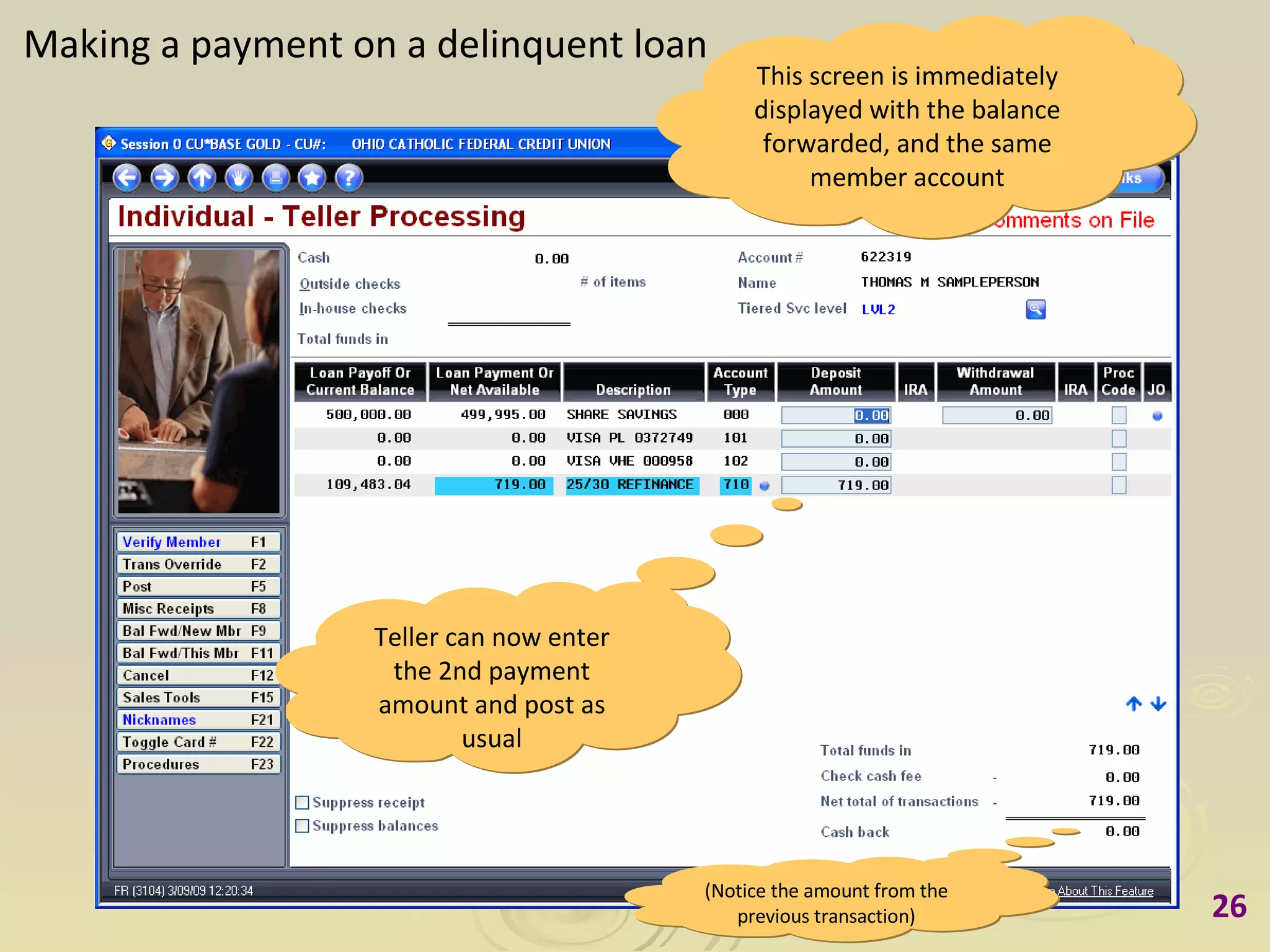 Making a payment on a delinquent loan This screen is immediately displayed with the balance forwarded, and the same member account Teller can now enter the 2nd payment amount and post as usual (Notice the amount from the previous transaction) 