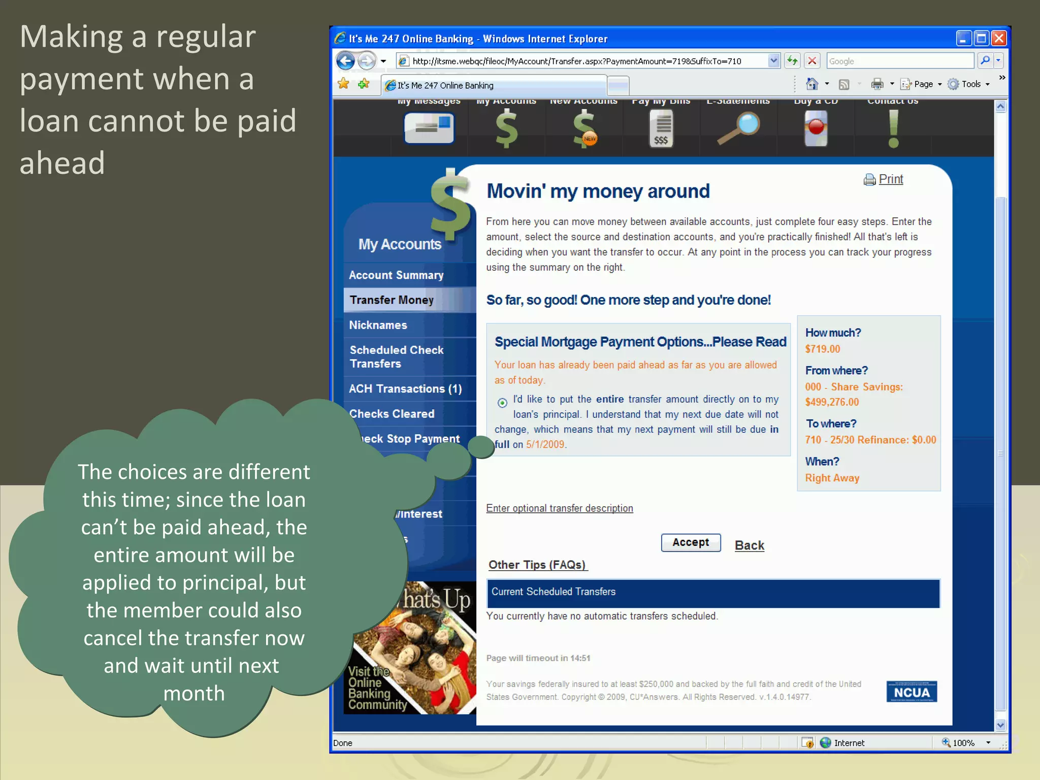 Making a regular payment when a loan cannot be paid ahead The choices are different this time; since the loan can’t be paid ahead, the entire amount will be applied to principal, but the member could also cancel the transfer now and wait until next  month 