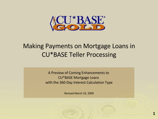 Making Payments on Mortgage Loans in CU*BASE Teller Processing A Preview of Coming Enhancements to  CU*BASE Mortgage Loans  with the 360-Day Interest Calculation Type Revised March 19, 2009 