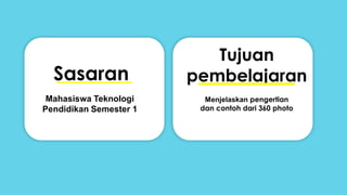 Sasaran
Tujuan
pembelajaran
Mahasiswa Teknologi
Pendidikan Semester 1
Menjelaskan pengertian
dan contoh dari 360 photo
 