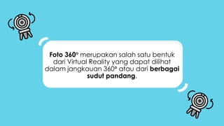 Foto 360 merupakan salah satu bentuk
dari Virtual Reality yang dapat dilihat
dalam jangkauan 360 atau dari berbagai
sudut pandang.
 