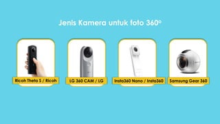 Ricoh Theta S / Ricoh Samsung Gear 360LG 360 CAM / LG Insta360 Nano / Insta360
Jenis Kamera untuk foto 360o
 