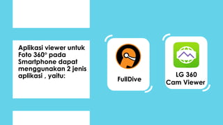 Aplikasi viewer untuk
Foto 360 pada
Smartphone dapat
menggunakan 2 jenis
aplikasi , yaitu: LG 360
Cam ViewerFullDive
 