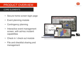 STAGE 1
PRODUCT OVERVIEW
• Secure home screen login page
• Event planning module
• Contingency planning
• Interactive event management
screen, with ad-hoc incident
capabilities
• Check in / check out module
• File and checklist sharing and
management
CORE ELEMENTS
 