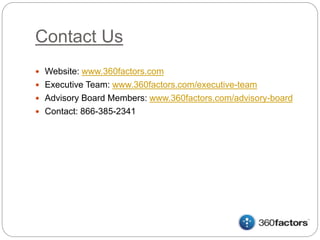 Contact Us
 Website: www.360factors.com
 Executive Team: www.360factors.com/executive-team
 Advisory Board Members: www.360factors.com/advisory-board
 Contact: 866-385-2341
 