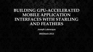 BUILDING GPU-ACCELERATED
MOBILE APPLICATION
INTERFACES WITH STARLING
AND FEATHERS
Joseph Labrecque
360|Stack 2013
 