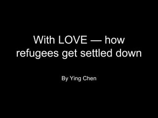 With LOVE — how
refugees get settled down
By Ying Chen
 