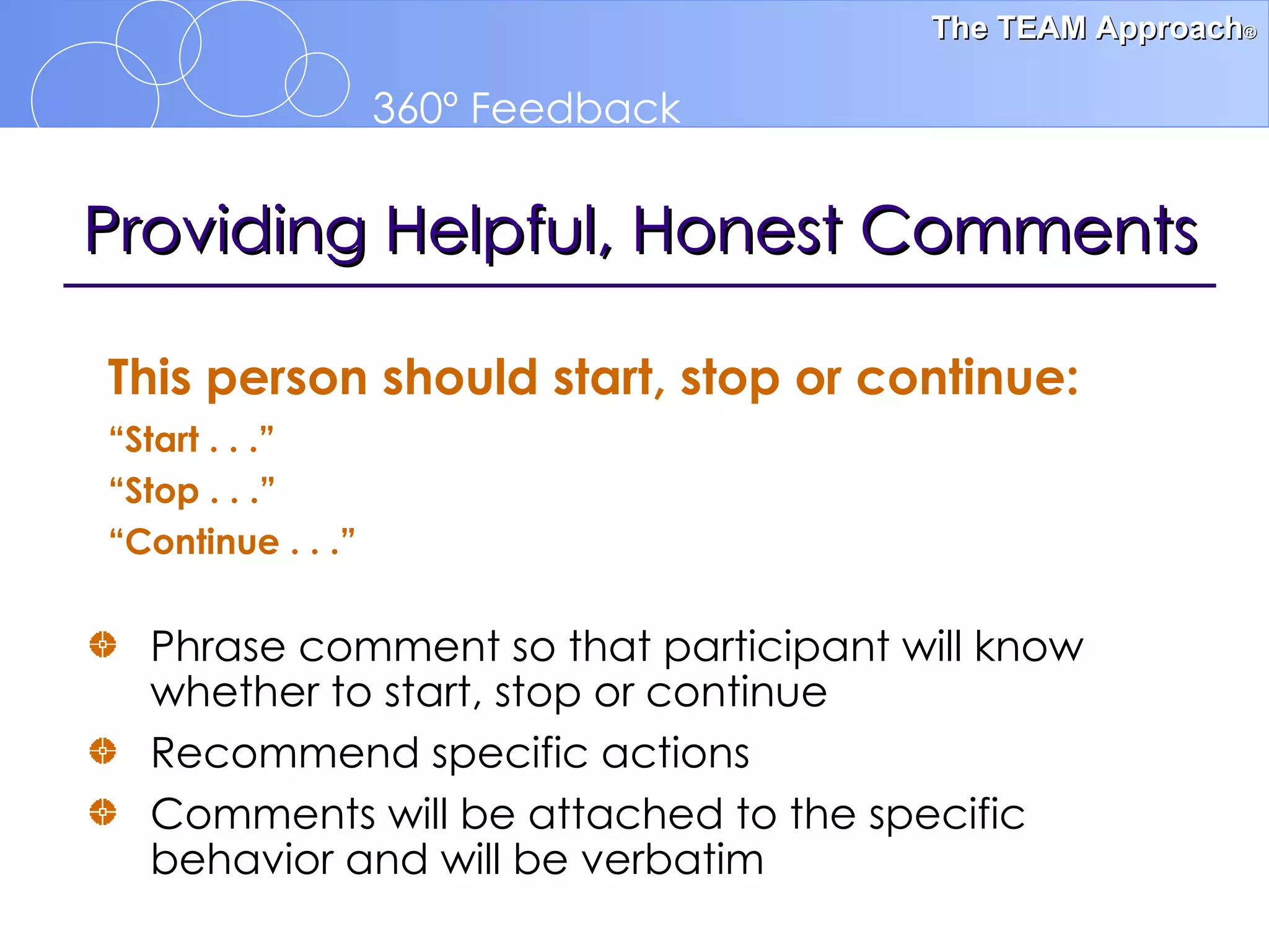 Providing Helpful, Honest Comments Phrase comment so that participant will know whether to start, stop or continue Recommend specific actions Comments will be attached to the specific behavior and will be verbatim This person should start, stop or continue: “ Start . . .” “ Stop . . .” “ Continue . . .” 