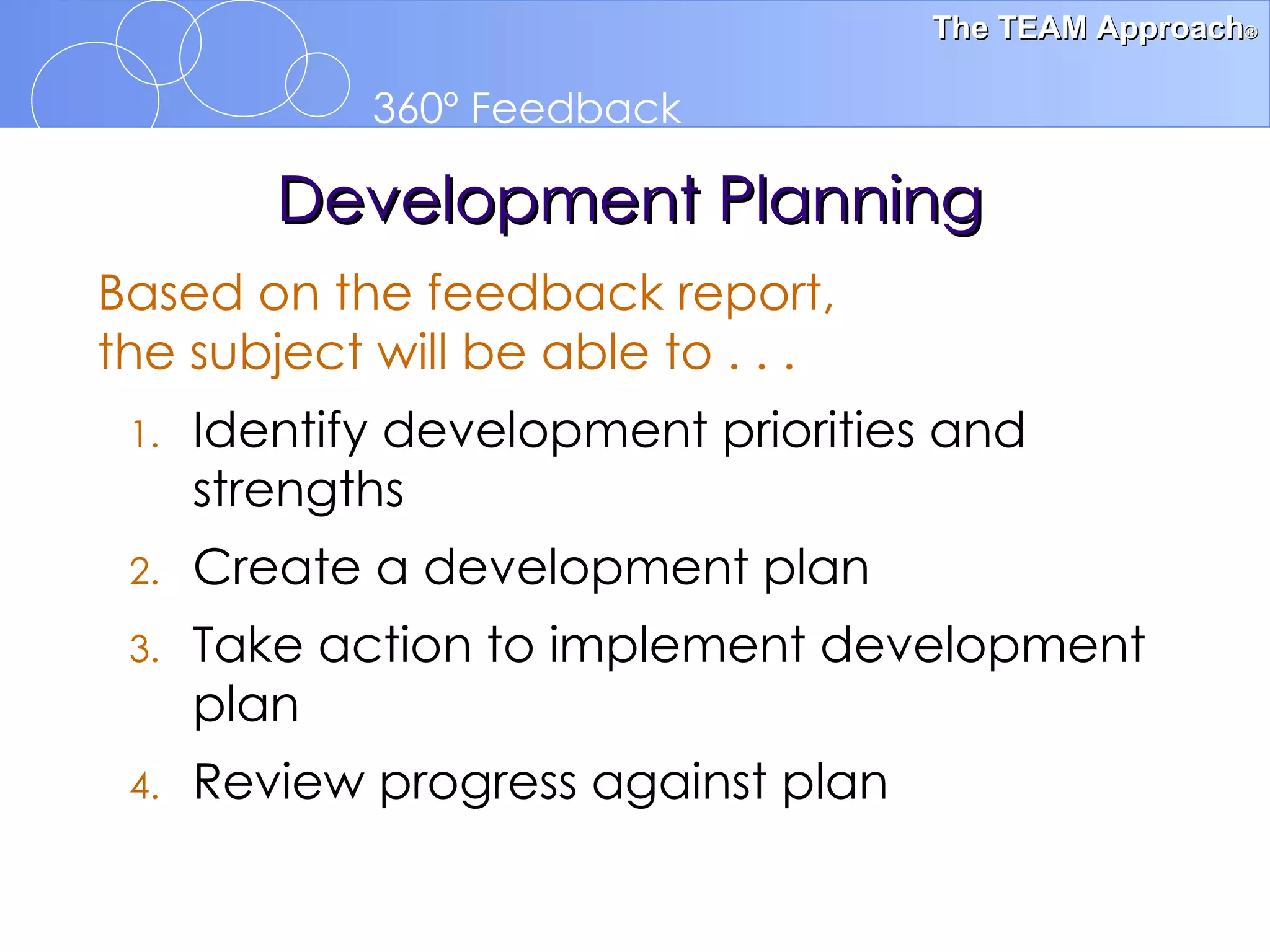 Development Planning Based on the feedback report,  the subject will be able to . . . Identify development priorities and strengths  Create a development plan  Take action to implement development plan Review progress against plan 