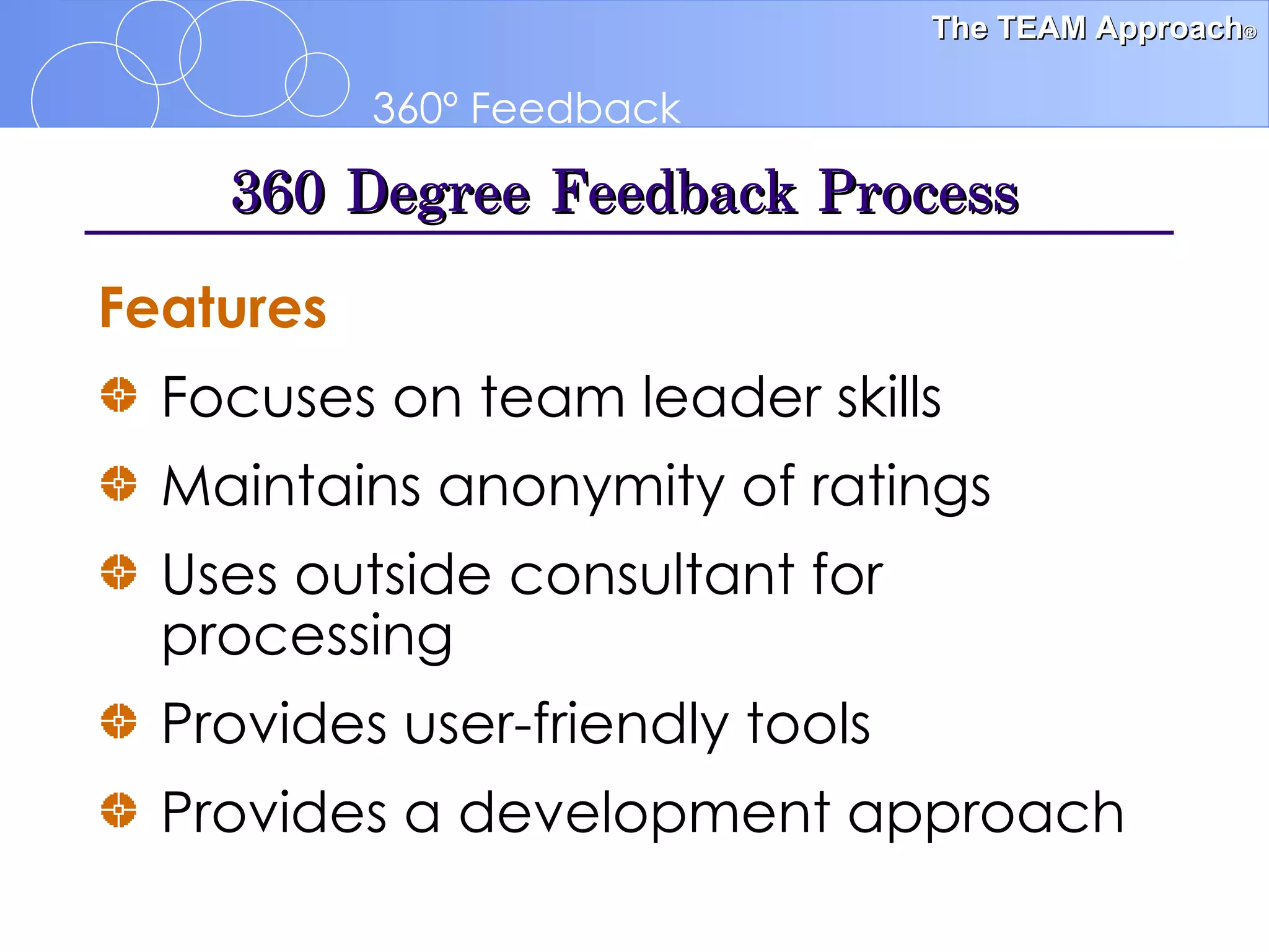 360 Degree Feedback Process Focuses on team leader skills Maintains anonymity of ratings Uses outside consultant for processing Provides user-friendly tools Provides a development approach  Features 