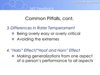 3. Differences in Rater Temperament Being overly easy or overly critical  Avoiding the extremes 4. “Halo” Effect/“Hoof and Horn” Effect Making generalizations from one   aspect of a person’s performance to all aspects Common Pitfalls, cont. 