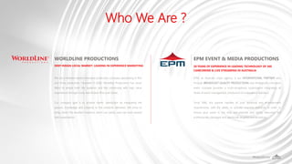 Who We Are ?
EPM EVENT & MEDIA PRODUCTIONS
EPM, an Australia origin agency, is our INTERNATIONAL PARTNER who
through BROADCAST-QUALITY PRODUCTIONS and strategically innovative
event concepts provides a multi-disciplinary organization integrating all
facets of event management, production to a broadcast standard.
Since 1996, this partner handles all your technical and entertainment
requirements, with the ability to activate requisite resources in order to
ensure your event is not only well-planned and tightly executed, but
professionally packaged and specifically targeted and broadcast
20 YEARS OF EXPERIENCE IN LEADING TECHNOLOGY OF 360
CAMCORDER & LIVE STREAMING IN AUSTRALIA
WORLDLINE PRODUCTIONS
We are a Vietnam-based innovative production company specializing in film
and show production. Founded in 2008, Worldline Productions has never
failed to amaze both the audience and the community with high value
experiences through many well-known films and shows.
Our company goal is to achieve clients’ satisfaction by integrating the
passion, knowledge and creativity to the solutions delivered. We strive to
bring clients the excellent solutions, which can satisfy, and can even exceed
their expectations.
DEEP INSIGN LOCAL MARKET. LEADING IN EXPERIENCE MARKETING
 