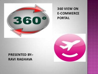 PRESENTED BY:-
RAVI RAGHAVA
360 VIEW ON
E-COMMERCE
PORTAL
 
