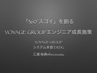 「360°スゴイ」を創る
VOYAGE GROUPエンジニア成長施策
VOYAGE GROUP
システム本部 ERDG
三浦 裕典@hironomiu
 