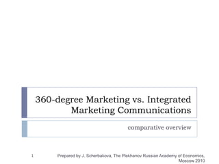 360-degree Marketing vs. Integrated Marketing Communications comparative overview 1 Prepared by J. Scherbakova, The Plekhanov Russian Academy of Economics, Moscow 2010 