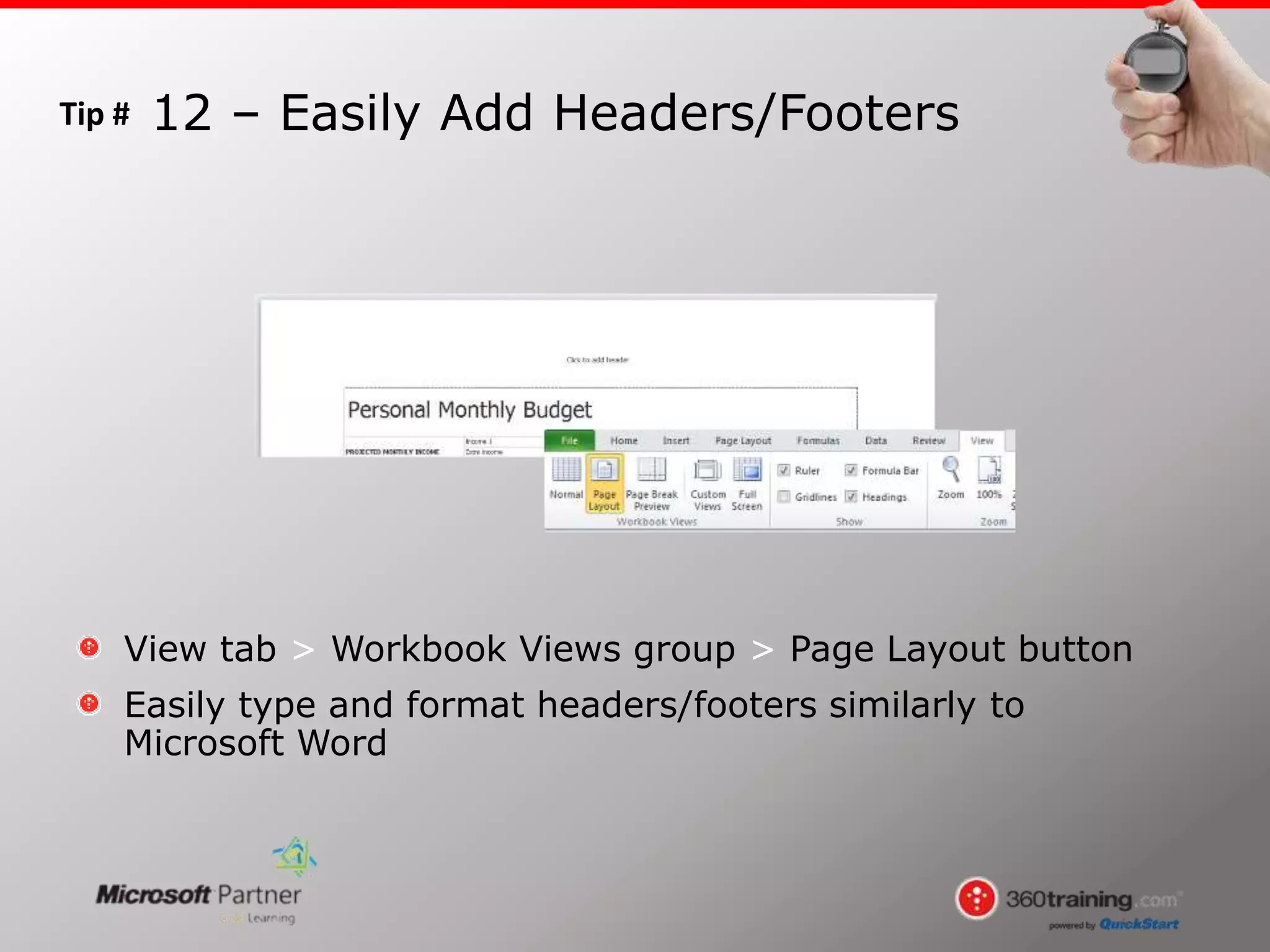 Tip #
View tab > Workbook Views group > Page Layout button
Easily type and format headers/footers similarly to
Microsoft Word
12 – Easily Add Headers/Footers
 